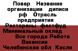 Повар › Название организации ­ диписи.рф › Отрасль предприятия ­ Рестораны, фастфуд › Минимальный оклад ­ 10 000 - Все города Работа » Вакансии   . Челябинская обл.,Касли г.